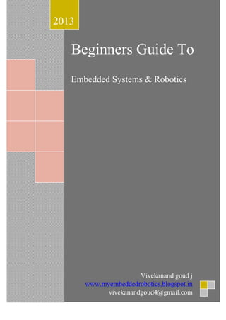 2013

Beginners Guide To
Embedded Systems & Robotics

Vivekanand goud j
www.myembeddedrobotics.blogspot.in
vivekanandgoud4@gmail.com

 