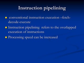 Instruction pipelining
 conventional instruction execution –fetch-
decode-execute
 Instruction pipelining refers to the overlapped
execution of instructions
 Processing speed can be increased
 