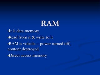 RAM
•It is data memory
•Read from it & write to it
•RAM is volatile – power turned off,
content destroyed
•Direct access memory
 