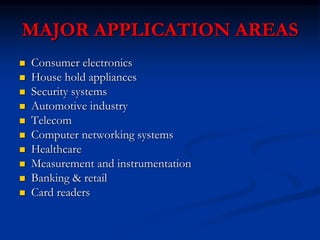 MAJOR APPLICATION AREAS
 Consumer electronics
 House hold appliances
 Security systems
 Automotive industry
 Telecom
 Computer networking systems
 Healthcare
 Measurement and instrumentation
 Banking & retail
 Card readers
 