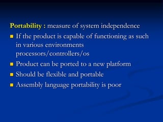 Portability : measure of system independence
 If the product is capable of functioning as such
in various environments
processors/controllers/os
 Product can be ported to a new platform
 Should be flexible and portable
 Assembly language portability is poor
 