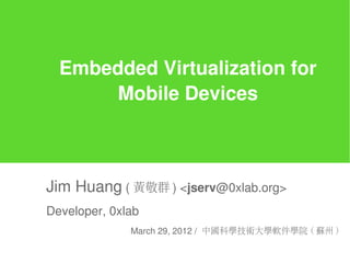 Embedded Virtualization for
      Mobile Devices



Jim Huang ( 黃敬群 ) <jserv@0xlab.org>
Developer, 0xlab
              March 29, 2012 / 中國科學技術大學軟件學院 ( 蘇州 )
 
