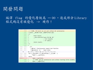 開發問題
編譯 flag 的優化層級為 – O0 ，造成部分 Library
程式碼沒有被優化 -> 硬作 !
 