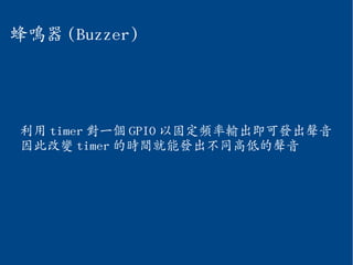 蜂鳴器 (Buzzer)
利用 timer 對一個 GPIO 以固定頻率輸出即可發出聲音
因此改變 timer 的時間就能發出不同高低的聲音
 