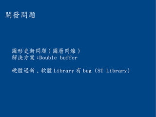 開發問題
圖形更新問題 ( 圖層閃爍 )
解決方案 :Double buffer
硬體過新 , 軟體 Library 有 bug (ST Library)
 