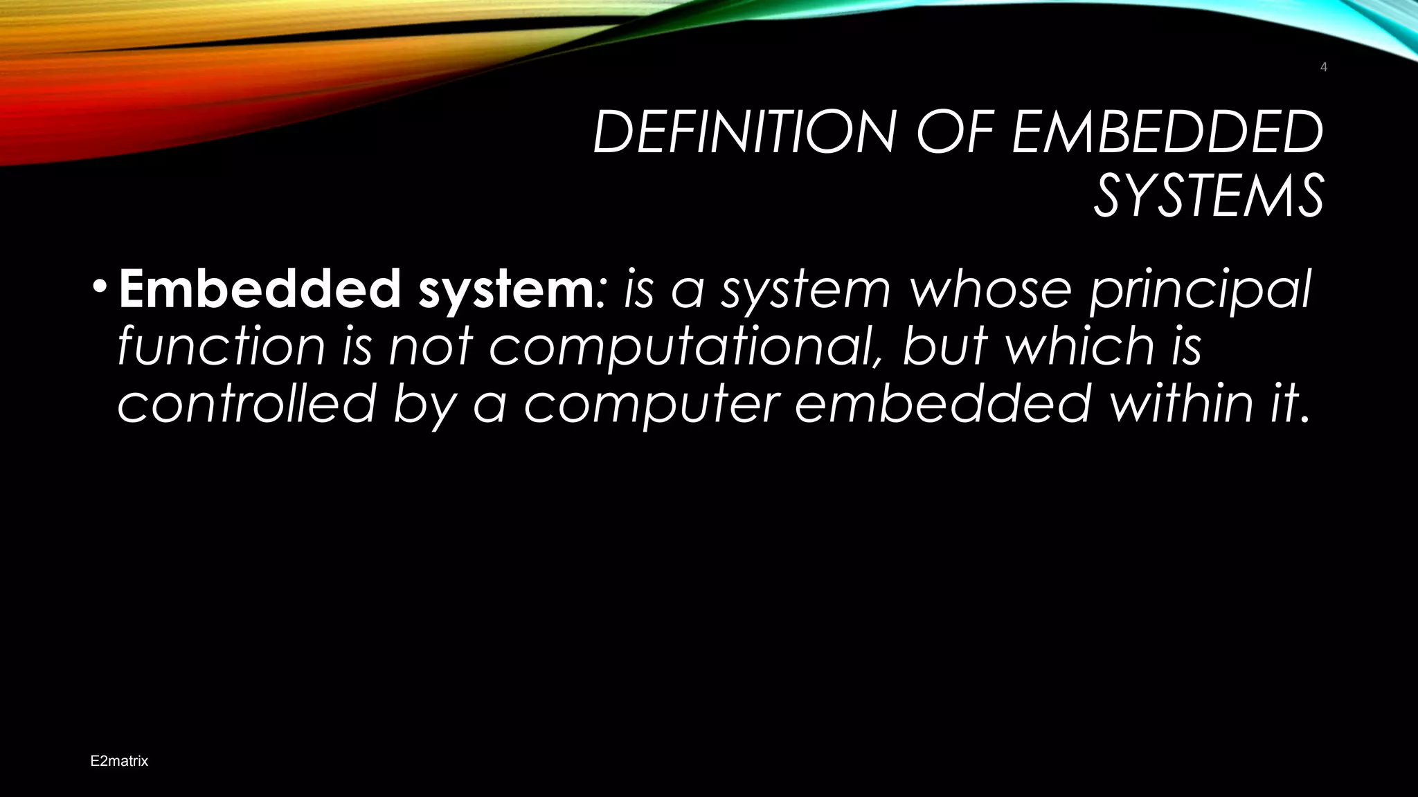 DEFINITION OF EMBEDDED
SYSTEMS
•Embedded system: is a system whose principal
function is not computational, but which is
controlled by a computer embedded within it.
E2matrix
4
 