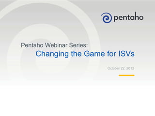 Pentaho Webinar Series:

Changing the Game for ISVs
October 22, 2013

1

© 2013, Pentaho. All Rights Reserved. pentaho.com. Worldwide +1 (866) 660-7555

 