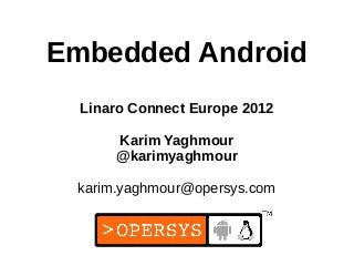 1
Embedded Android
Linaro Connect Europe 2012
Karim Yaghmour
@karimyaghmour
karim.yaghmour@opersys.com
 