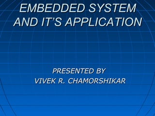 EMBEDDED SYSTEM
AND IT’S APPLICATION



       PRESENTED BY
   VIVEK R. CHAMORSHIKAR
 