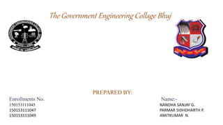 The Government Engineering Collage Bhuj
PREPARED BY:
Enrollments No. Name:-
150153111045 NANDHA SANJAY G.
150153111047 PARMAR SIDHDHARTH P.
150153111049 AMITKUMAR N.
 