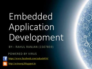 Embedded
Application
Development
BY:- RAHUL RANJAN (1507859)
https://www.facebook.com/aakash416/
http://avirusraj.blogspot.in
POWERED BY VIRUS
 