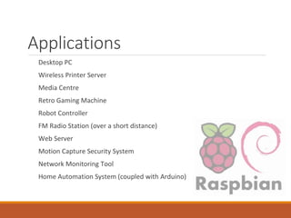 Applications
Desktop PC
Wireless Printer Server
Media Centre
Retro Gaming Machine
Robot Controller
FM Radio Station (over a short distance)
Web Server
Motion Capture Security System
Network Monitoring Tool
Home Automation System (coupled with Arduino)
 