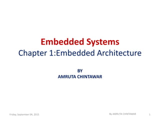 Embedded Systems
Chapter 1:Embedded Architecture
BY
AMRUTA CHINTAWAR
Friday, September 04, 2015 By AMRUTA CHINTAWAR 1
 