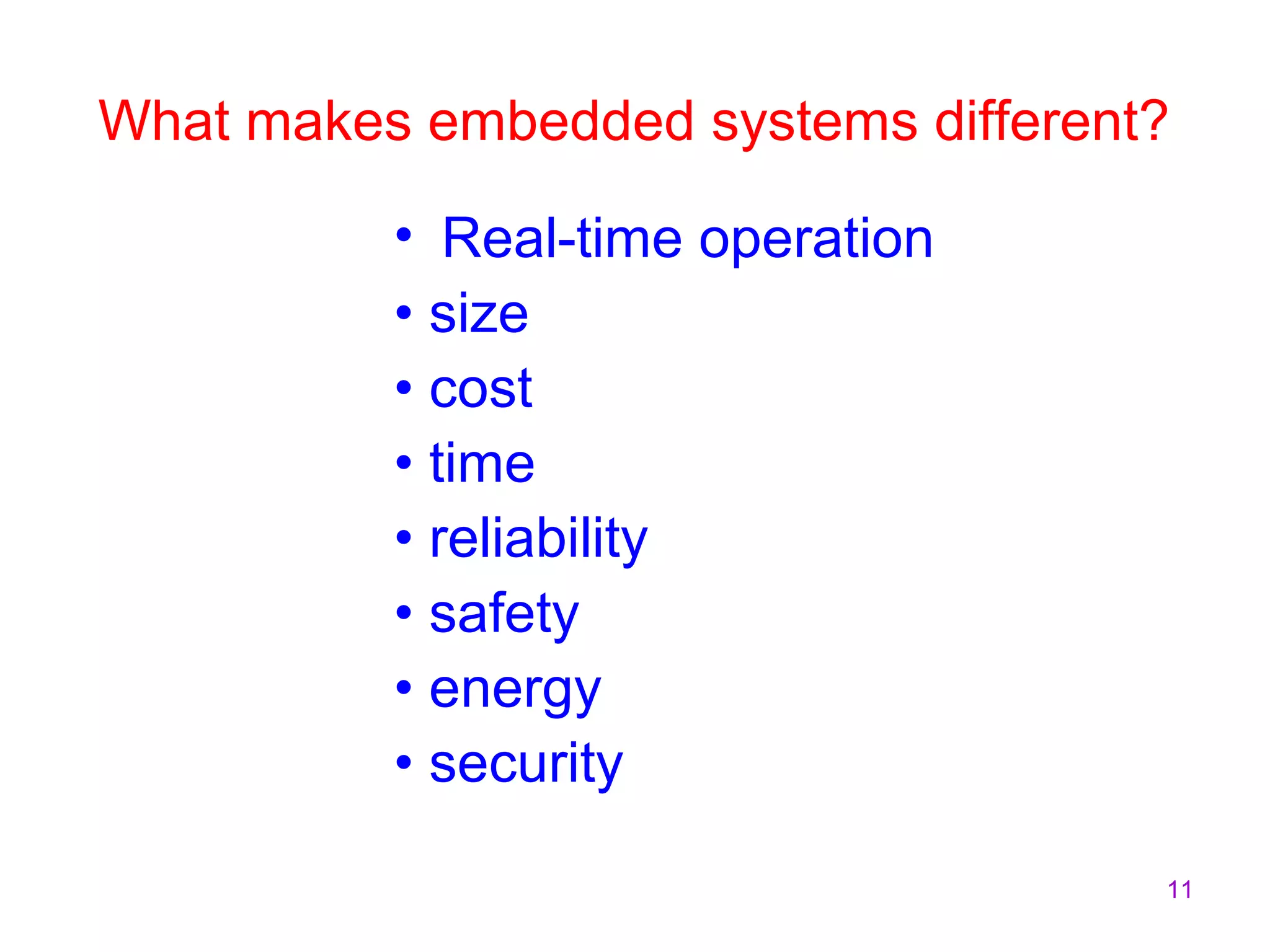 11
What makes embedded systems different?
• Real-time operation
• size
• cost
• time
• reliability
• safety
• energy
• security
 