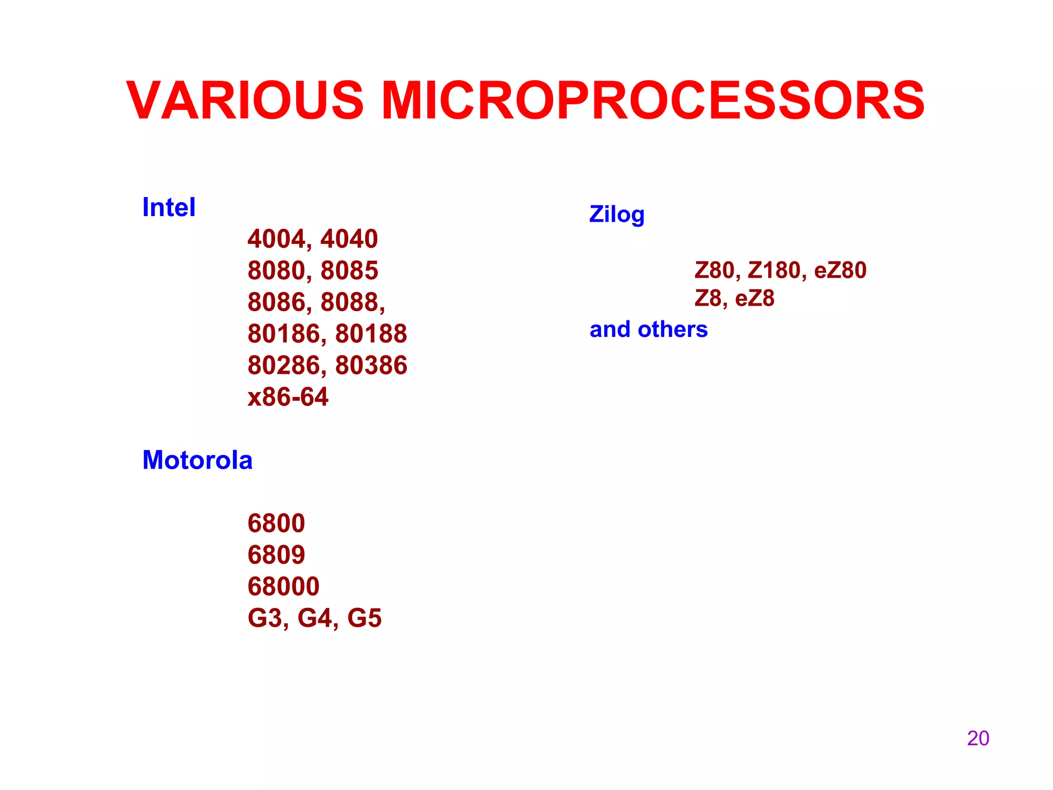 20
VARIOUS MICROPROCESSORS
Intel
4004, 4040
8080, 8085
8086, 8088,
80186, 80188
80286, 80386
x86-64
Motorola
6800
6809
68000
G3, G4, G5
Zilog
Z80, Z180, eZ80
Z8, eZ8
and others
 