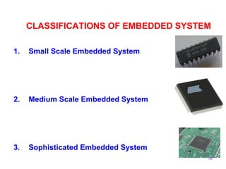 12
CLASSIFICATIONS OF EMBEDDED SYSTEM
1. Small Scale Embedded System
2. Medium Scale Embedded System
3. Sophisticated Embedded System
 