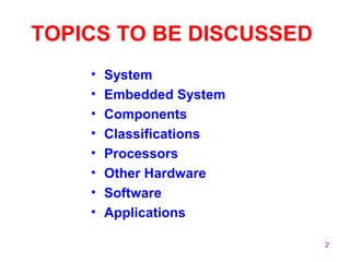 2
TOPICS TO BE DISCUSSED
• System
• Embedded System
• Components
• Classifications
• Processors
• Other Hardware
• Software
• Applications
 