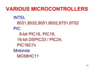 22
VARIOUS MICROCONTROLLERS
INTEL
8031,8032,8051,8052,8751,8752
PIC
8-bit PIC16, PIC18,
16-bit DSPIC33 / PIC24,
PIC16C7x
Motorola
MC68HC11
 