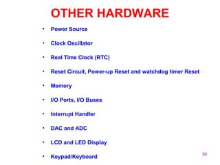 30
OTHER HARDWARE
• Power Source
• Clock Oscillator
• Real Time Clock (RTC)
• Reset Circuit, Power-up Reset and watchdog timer Reset
• Memory
• I/O Ports, I/O Buses
• Interrupt Handler
• DAC and ADC
• LCD and LED Display
• Keypad/Keyboard
 