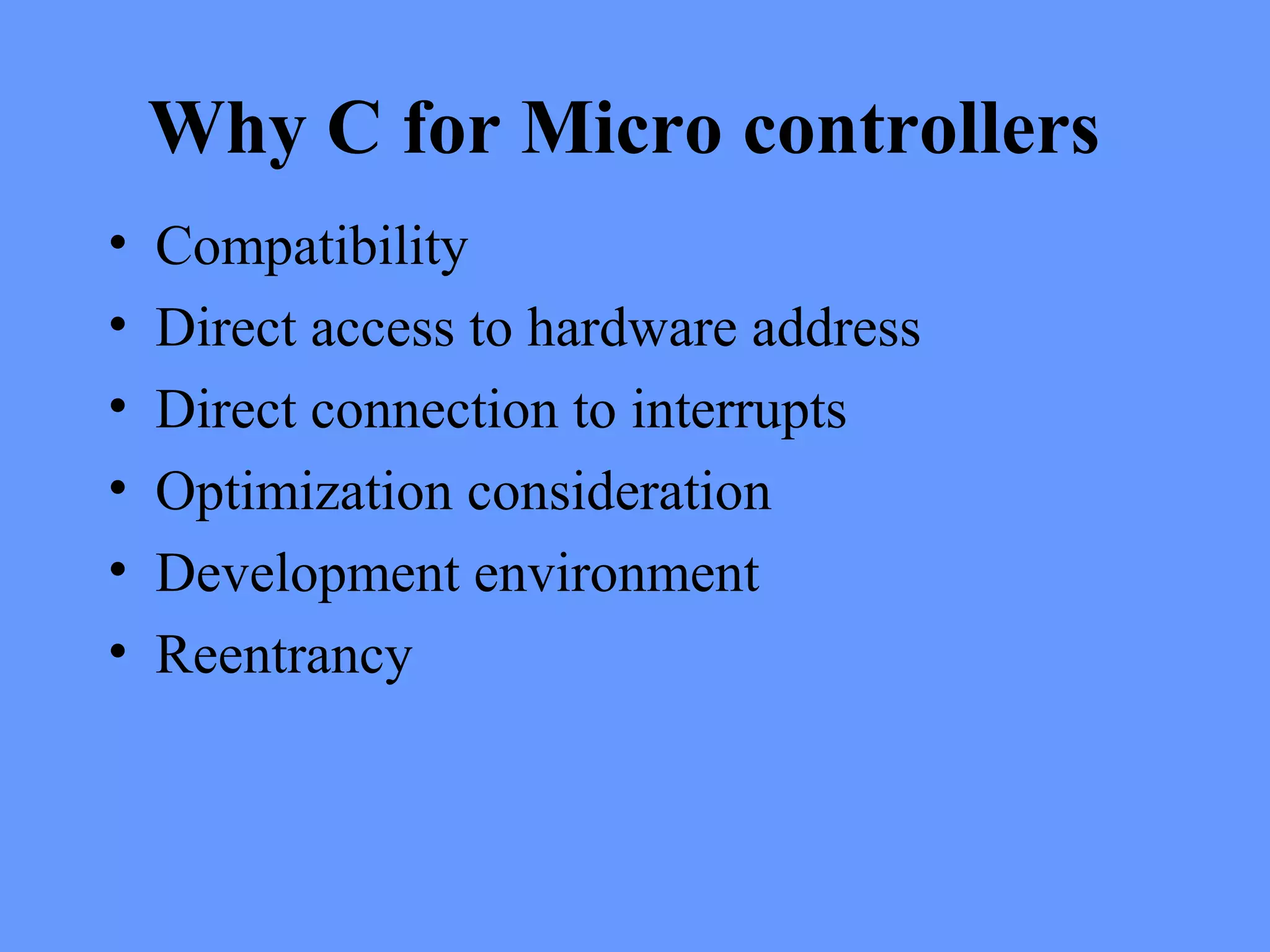 Why C for Micro controllers
• Compatibility
• Direct access to hardware address
• Direct connection to interrupts
• Optimization consideration
• Development environment
• Reentrancy
 
