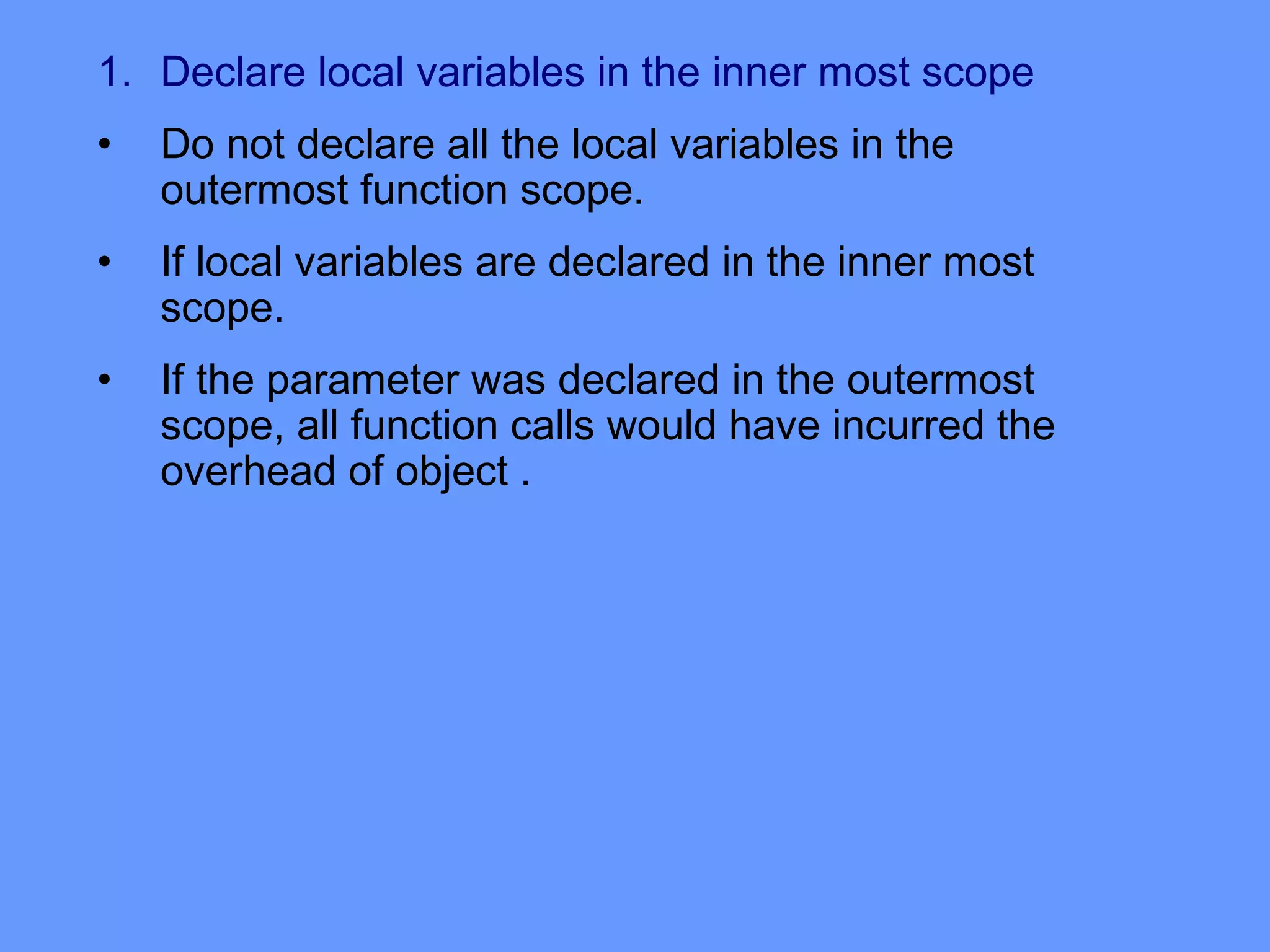 1. Declare local variables in the inner most scope
• Do not declare all the local variables in the
outermost function scope.
• If local variables are declared in the inner most
scope.
• If the parameter was declared in the outermost
scope, all function calls would have incurred the
overhead of object .
 