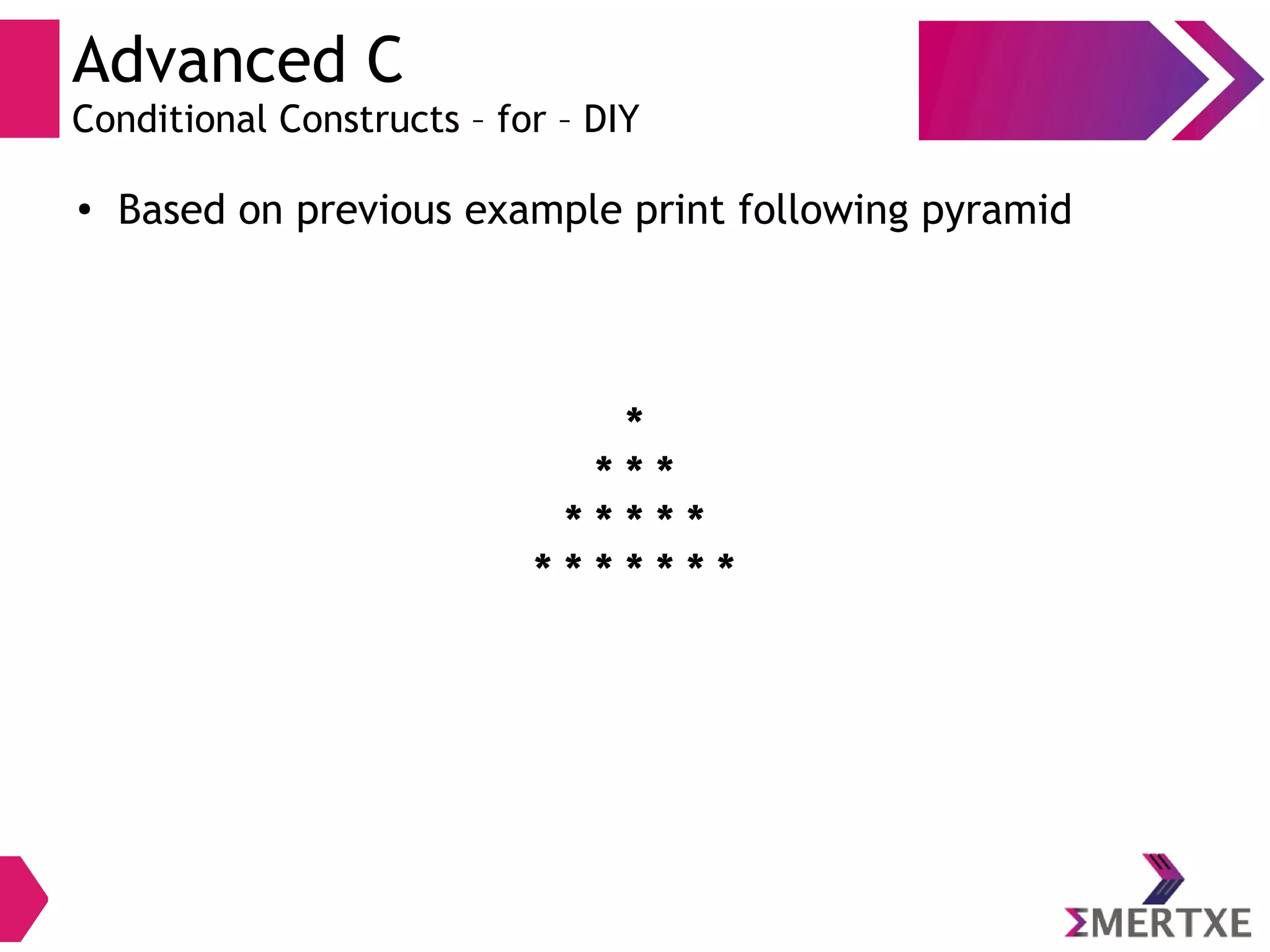 Advanced C
Conditional Constructs – for – DIY
●
Based on previous example print following pyramid
*
* * *
* * * * *
* * * * * * *
 