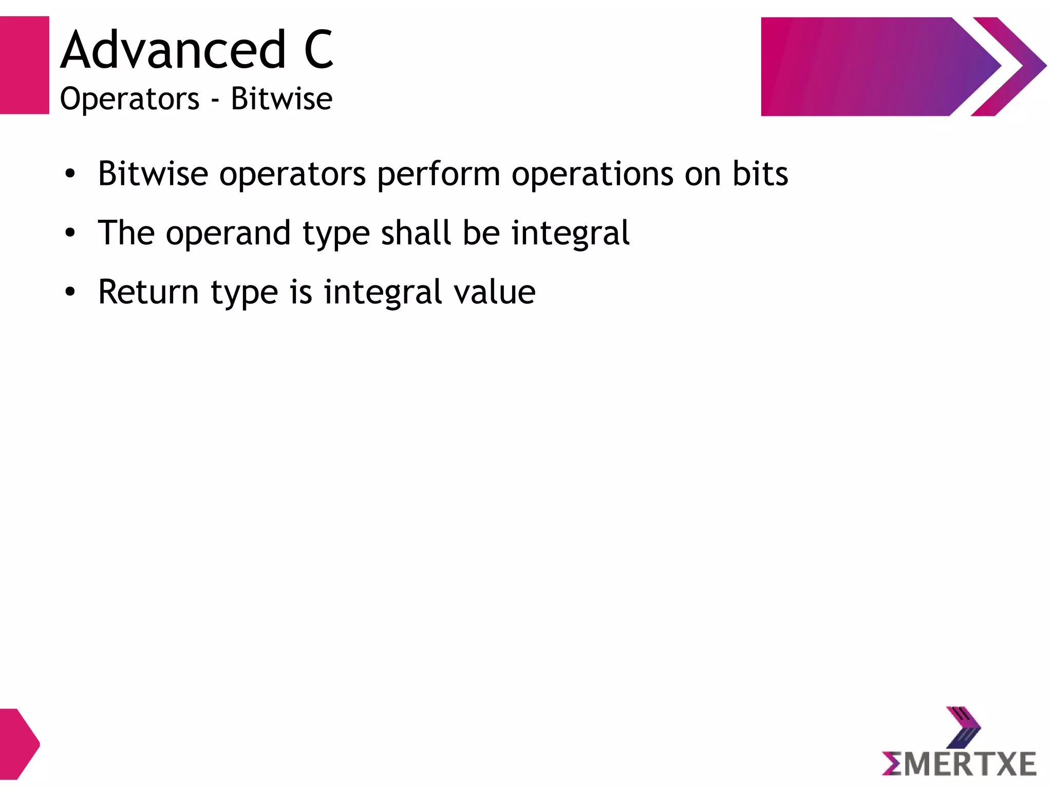 Advanced C
Operators - Bitwise
●
Bitwise operators perform operations on bits
●
The operand type shall be integral
●
Return type is integral value
 