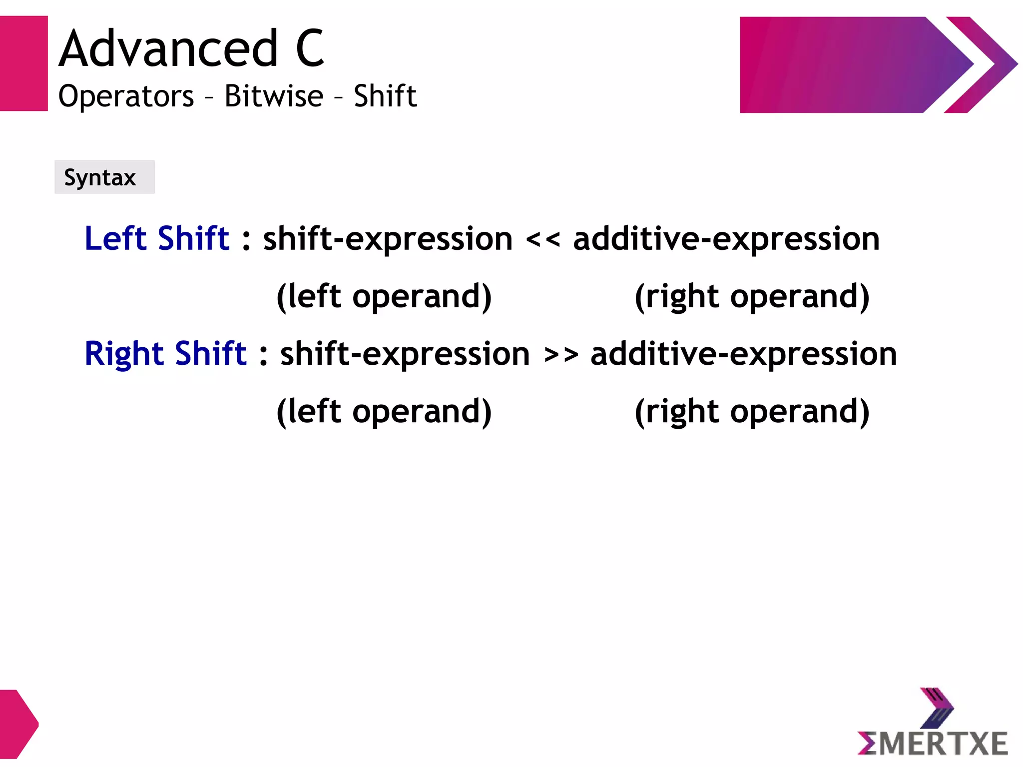 Advanced C
Operators – Bitwise – Shift
Left Shift : shift-expression << additive-expression
(left operand) (right operand)
Right Shift : shift-expression >> additive-expression
(left operand) (right operand)
Syntax
 