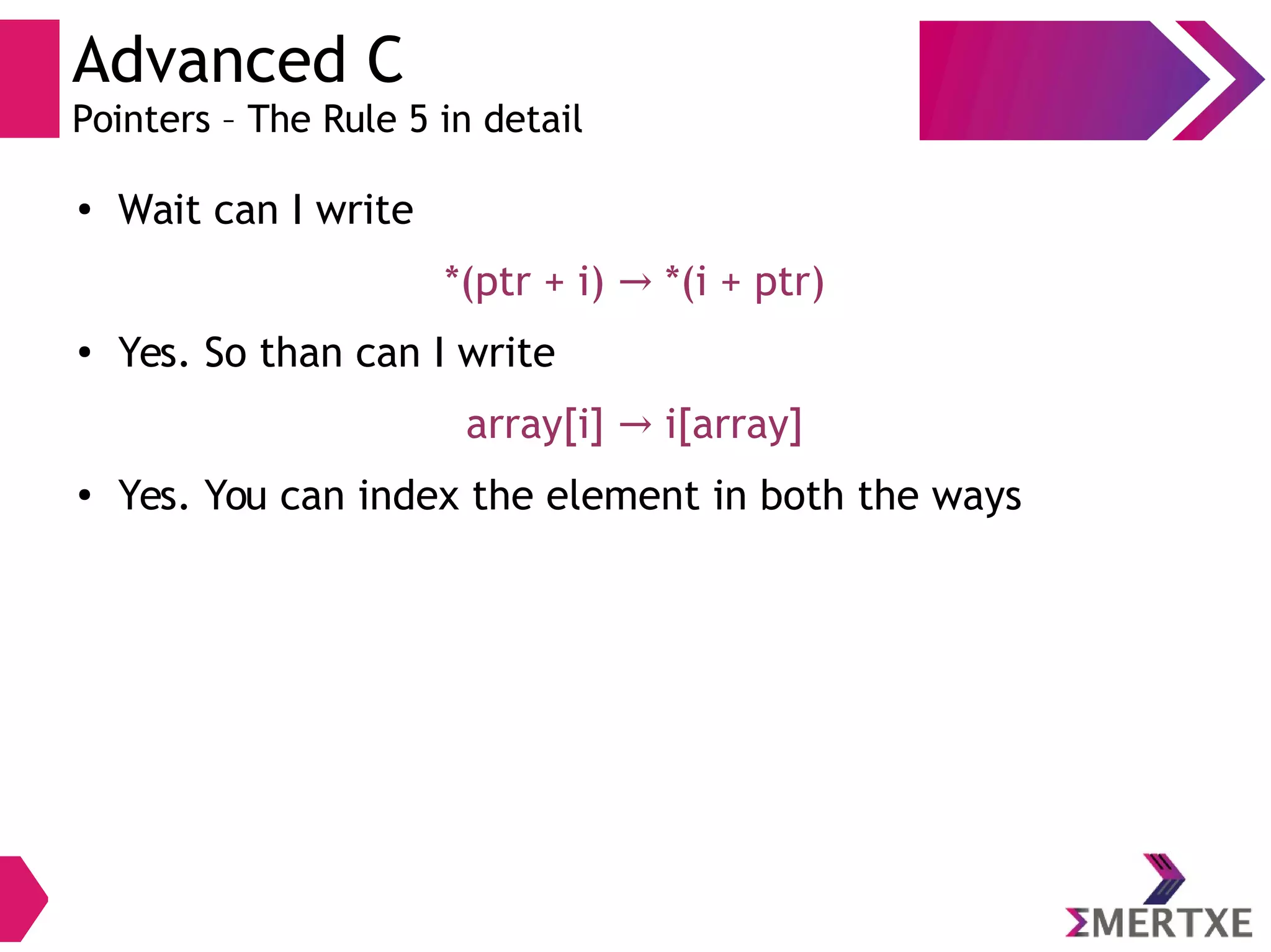 Advanced C
Pointers – The Rule 5 in detail
●
Wait can I write
*(ptr + i) *(i + ptr)→
●
Yes. So than can I write
array[i] i[array]→
●
Yes. You can index the element in both the ways
 
