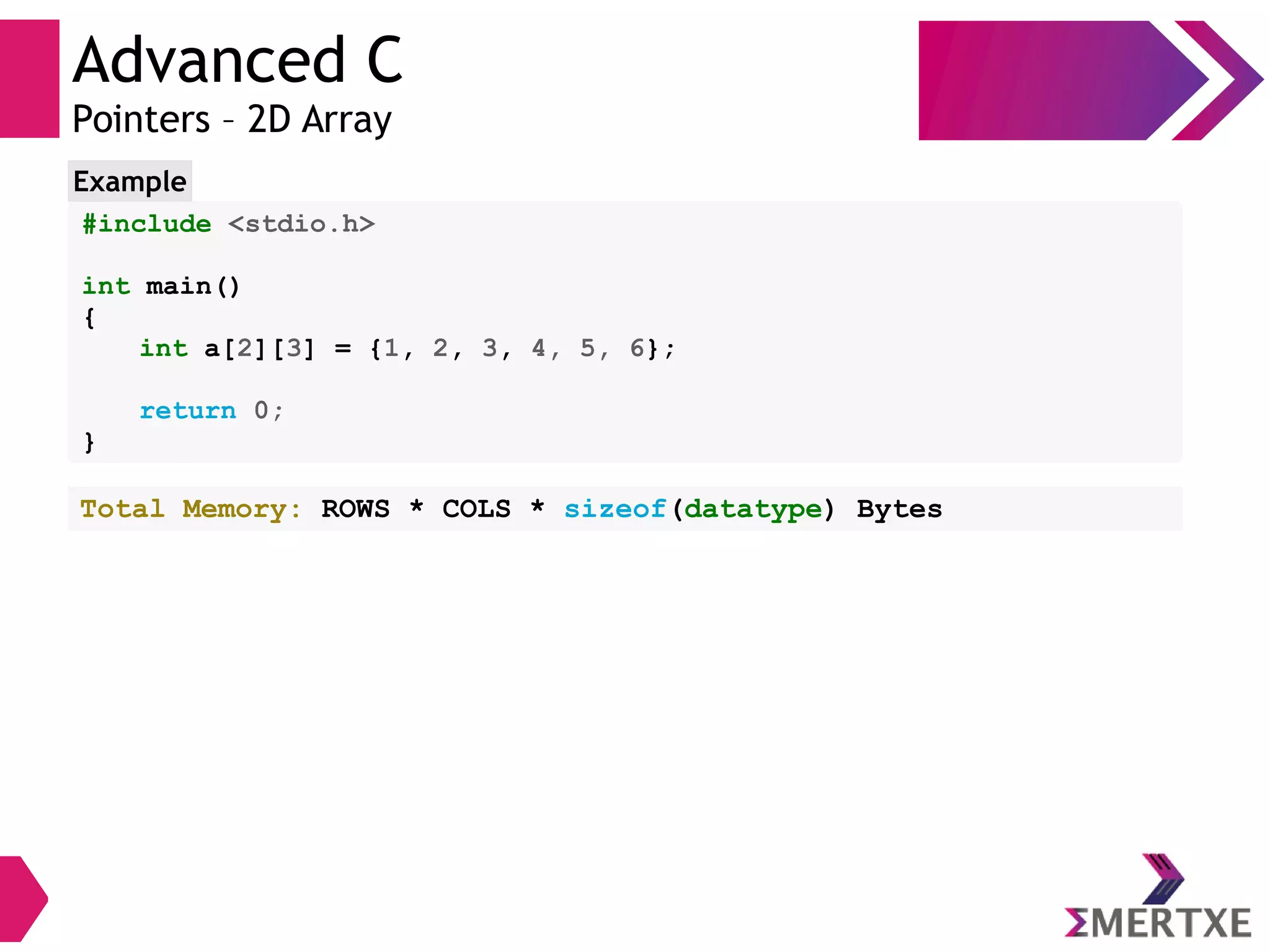 Advanced C
Pointers – 2D Array
#include <stdio.h>
int main()
{
int a[2][3] = {1, 2, 3, 4, 5, 6};
return 0;
}
Example
Total Memory: ROWS * COLS * sizeof(datatype) Bytes
 