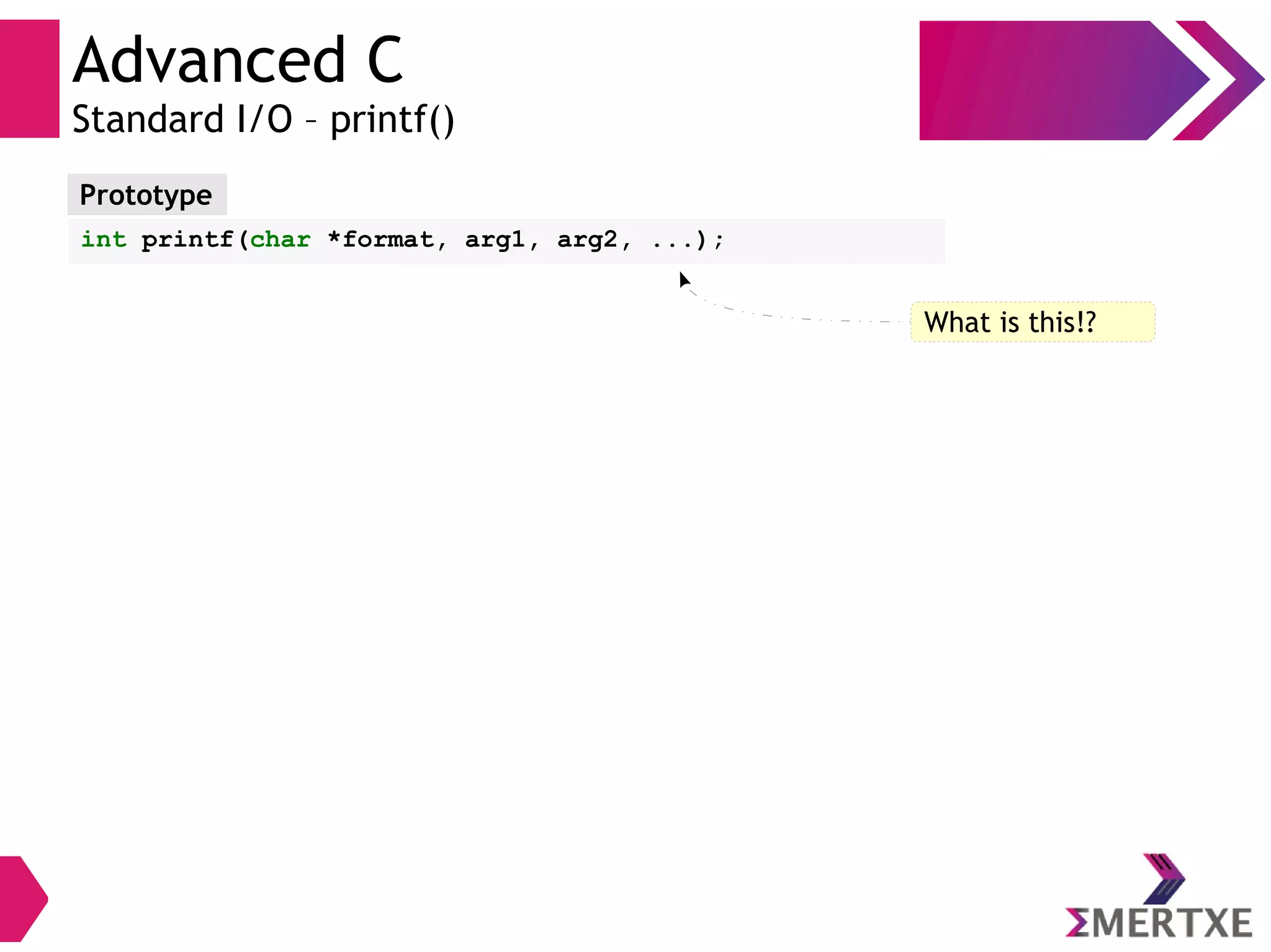 Advanced C
Standard I/O – printf()
Prototype
int printf(char *format, arg1, arg2, ...);
What is this!?
 