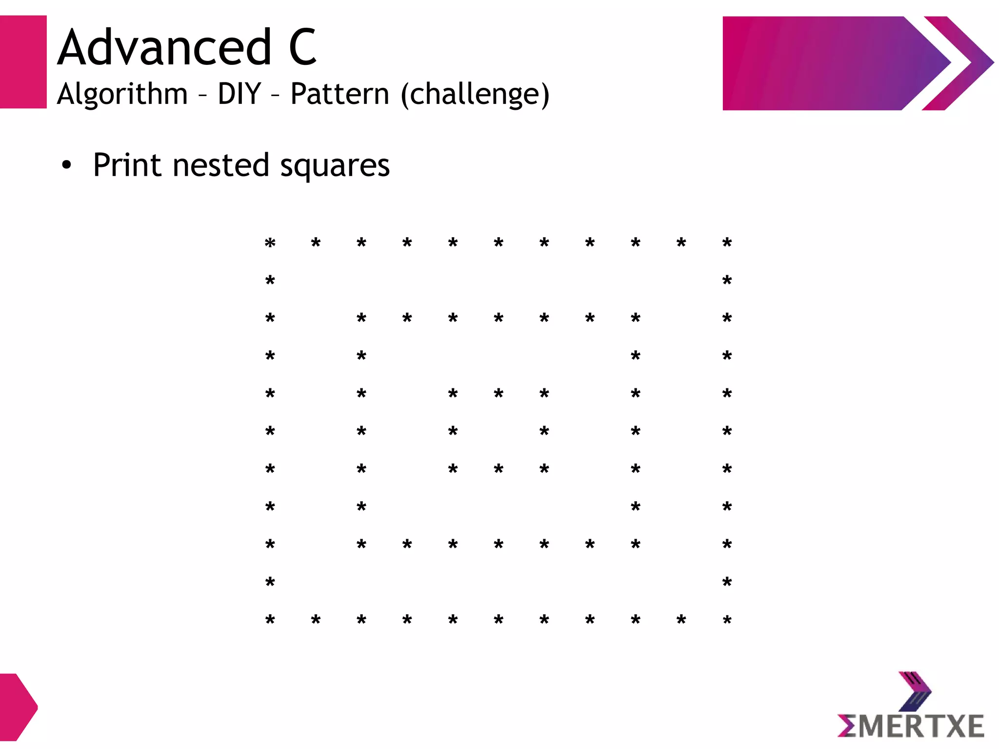 Advanced C
Algorithm – DIY – Pattern (challenge)
●
Print nested squares
* * * * * * * * * * *
* *
* * * * * * * * *
* * * *
* * * * * * *
* * * * * *
* * * * * * *
* * * *
* * * * * * * * *
* *
* * * * * * * * * * *
 