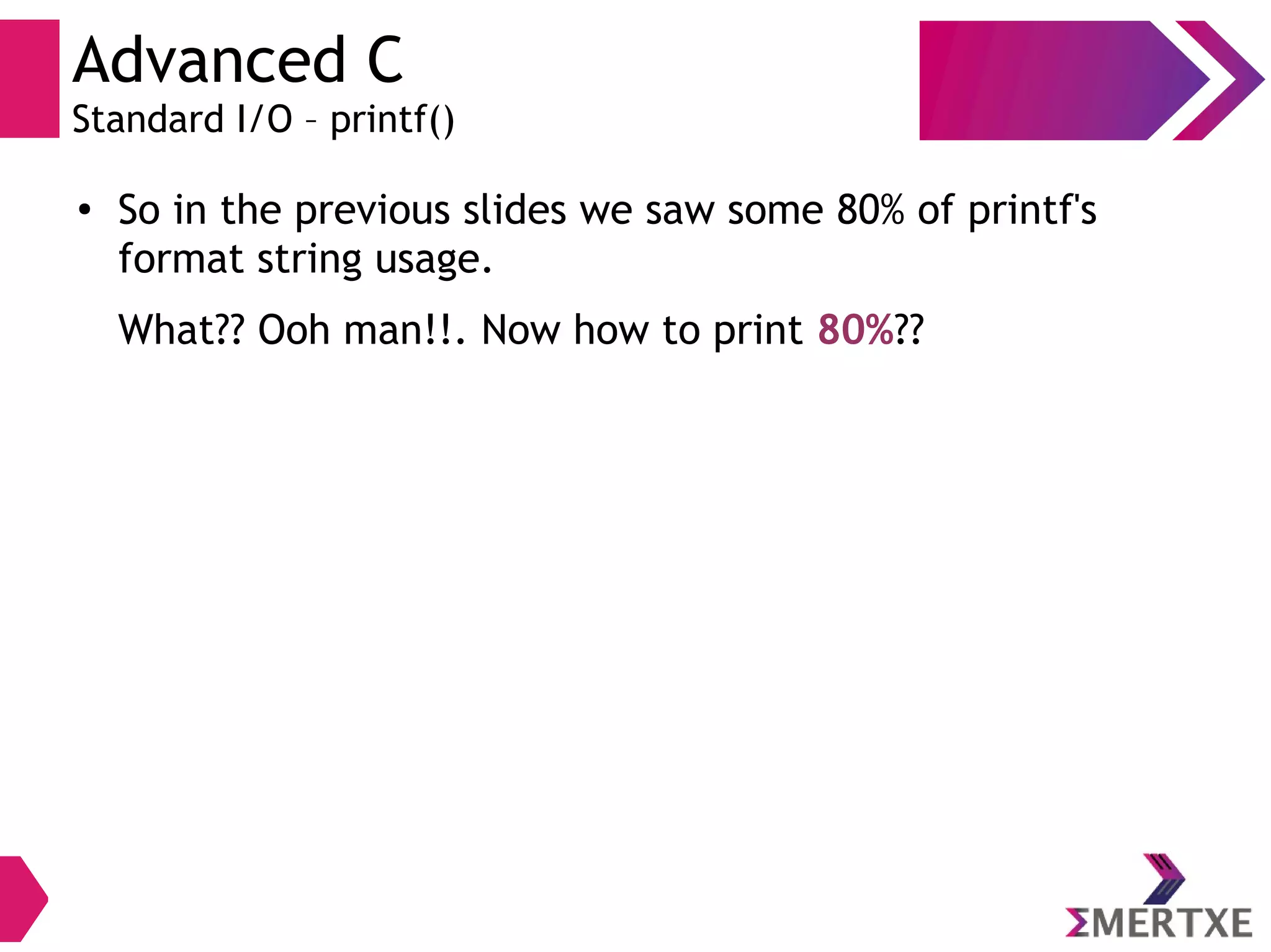 Advanced C
Standard I/O – printf()
●
So in the previous slides we saw some 80% of printf's
format string usage.
What?? Ooh man!!. Now how to print 80%??
 