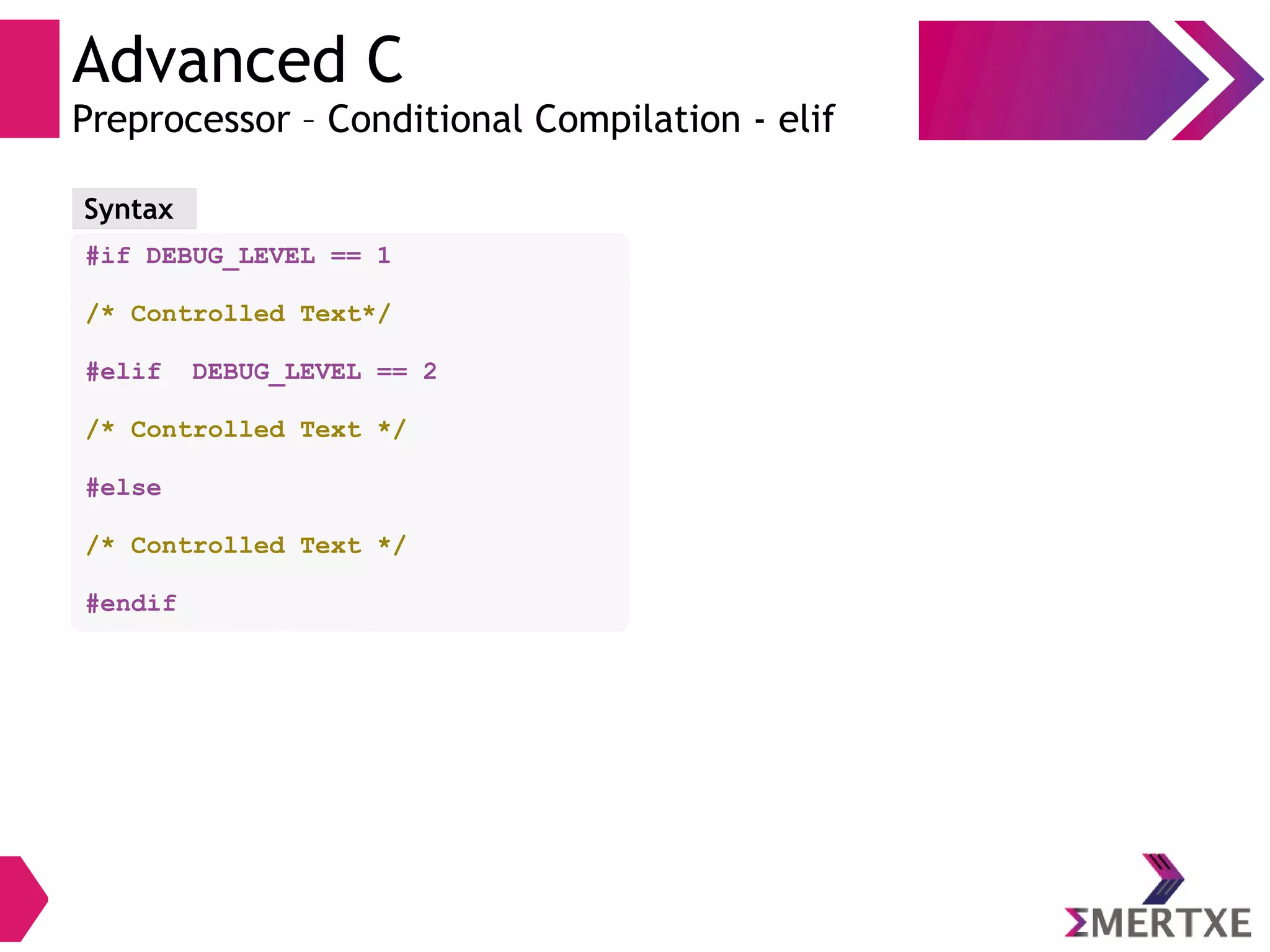 Advanced C
Preprocessor – Conditional Compilation - elif
#if DEBUG_LEVEL == 1
/* Controlled Text*/
#elif DEBUG_LEVEL == 2
/* Controlled Text */
#else
/* Controlled Text */
#endif
Syntax
 