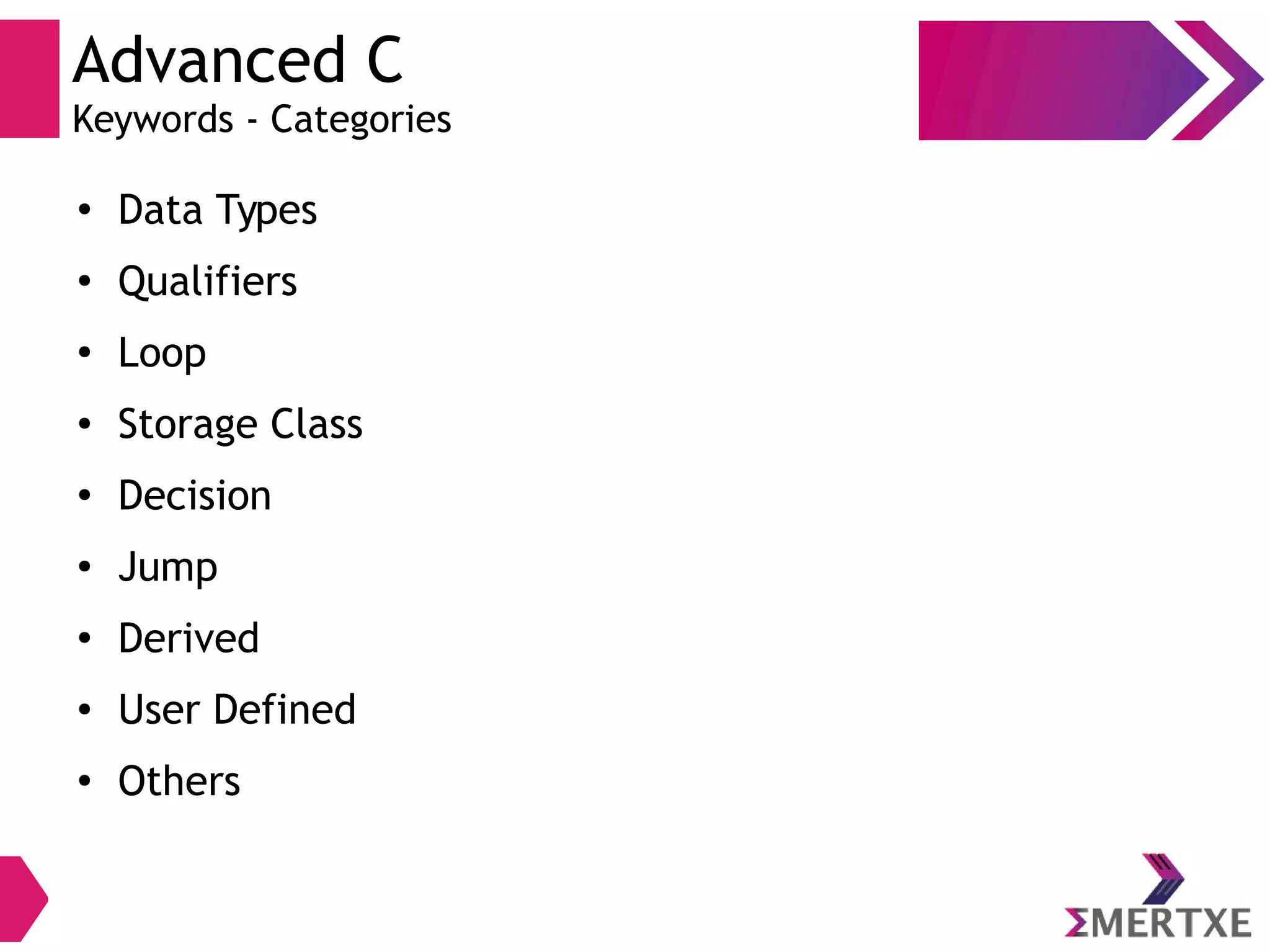 Advanced C
Keywords - Categories
●
Data Types
●
Qualifiers
●
Loop
● Storage Class
●
Decision
● Jump
●
Derived
● User Defined
●
Others
 