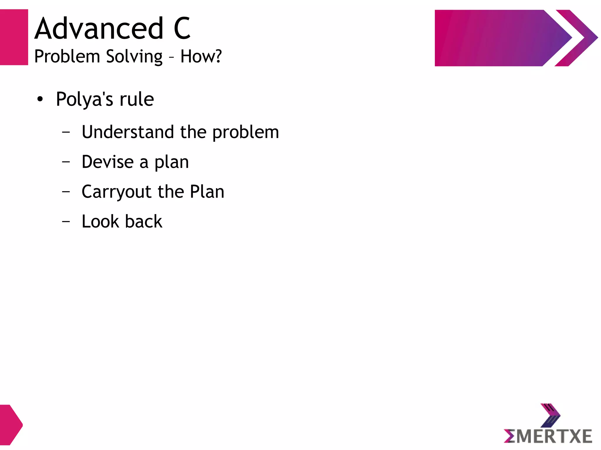 Advanced C
Problem Solving – How?
●
Polya's rule
– Understand the problem
– Devise a plan
– Carryout the Plan
– Look back
 