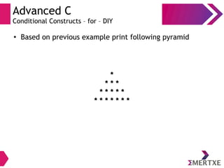 Advanced C
Conditional Constructs – for – DIY
●
Based on previous example print following pyramid
*
* * *
* * * * *
* * * * * * *
 