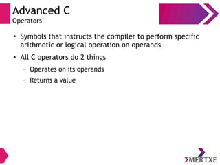 Advanced C
Operators
●
Symbols that instructs the compiler to perform specific
arithmetic or logical operation on operands
● All C operators do 2 things
– Operates on its operands
– Returns a value
 