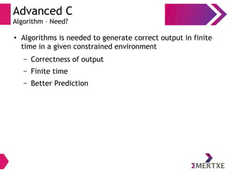 Advanced C
Algorithm – Need?
●
Algorithms is needed to generate correct output in finite
time in a given constrained environment
– Correctness of output
– Finite time
– Better Prediction
 