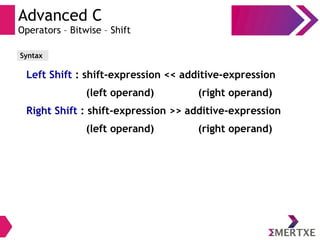 Advanced C
Operators – Bitwise – Shift
Left Shift : shift-expression << additive-expression
(left operand) (right operand)
Right Shift : shift-expression >> additive-expression
(left operand) (right operand)
Syntax
 