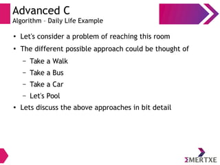 Advanced C
Algorithm – Daily Life Example
●
Let's consider a problem of reaching this room
●
The different possible approach could be thought of
– Take a Walk
– Take a Bus
– Take a Car
– Let's Pool
● Lets discuss the above approaches in bit detail
 