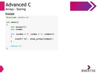 Advanced C
Arrays - Storing
#include <stdio.h>
int main()
{
int array[5];
int index;
for (index = 0; index < 5; index++)
{
scanf(“%d”, &num_array[index]);
}
return 0;
}
Example
 