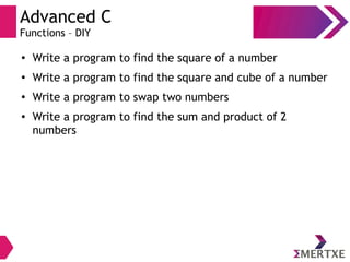 Advanced C
Functions – DIY
●
Write a program to find the square of a number
●
Write a program to find the square and cube of a number
●
Write a program to swap two numbers
● Write a program to find the sum and product of 2
numbers
 