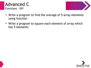 Advanced C
Functions – DIY
●
Write a program to find the average of 5 array elements
using function
● Write a program to square each element of array which
has 5 elements
 