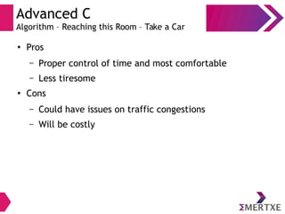 Advanced C
Algorithm – Reaching this Room – Take a Car
●
Pros
– Proper control of time and most comfortable
– Less tiresome
●
Cons
– Could have issues on traffic congestions
– Will be costly
 