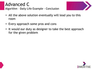 Advanced C
Algorithm – Daily Life Example - Conclusion
●
All the above solution eventually will lead you to this
room
● Every approach some pros and cons
●
It would our duty as designer to take the best approach
for the given problem
 