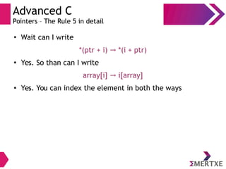 Advanced C
Pointers – The Rule 5 in detail
●
Wait can I write
*(ptr + i) *(i + ptr)→
●
Yes. So than can I write
array[i] i[array]→
●
Yes. You can index the element in both the ways
 