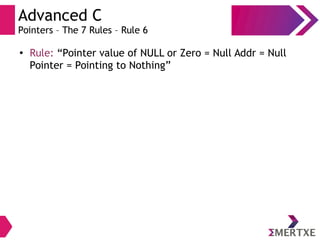 Advanced C
Pointers – The 7 Rules – Rule 6
●
Rule: “Pointer value of NULL or Zero = Null Addr = Null
Pointer = Pointing to Nothing”
 