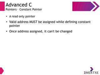 Advanced C
Pointers – Constant Pointer
● A read only pointer
●
Valid address MUST be assigned while defining constant
pointer
●
Once address assigned, it can't be changed
 