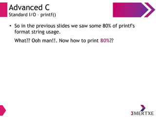 Advanced C
Standard I/O – printf()
●
So in the previous slides we saw some 80% of printf's
format string usage.
What?? Ooh man!!. Now how to print 80%??
 